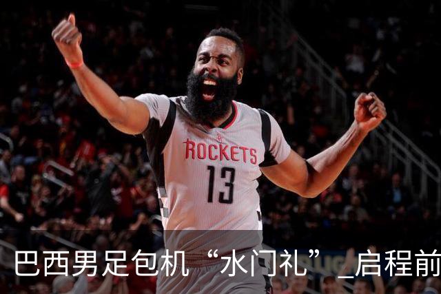 巴西男足包机“水门礼” 启程前往美国