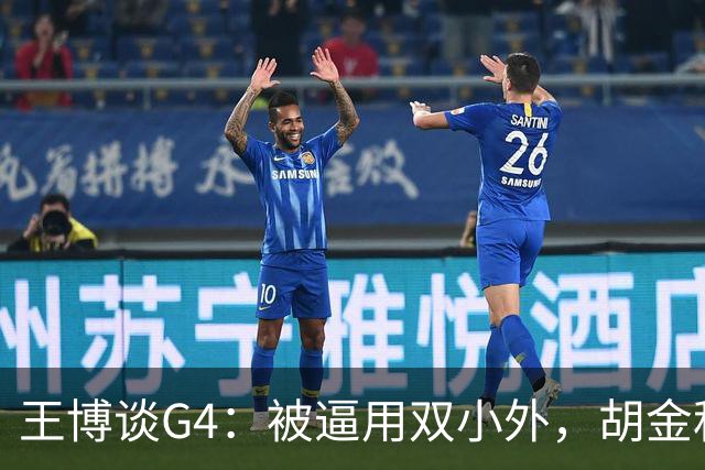 王博谈G4：被逼用双小外，胡金秋完成任务，林秉圣需要时站了出来