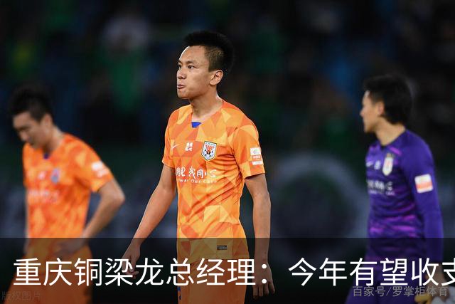 重庆铜梁龙总经理：今年有望收支平衡，成绩顺其自然输赢都正常