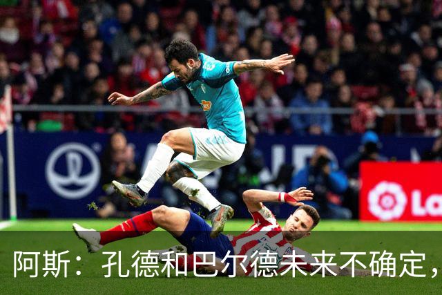 阿斯：孔德和巴尔德未来不确定，阿劳霍和滕森角色定位也存在疑虑